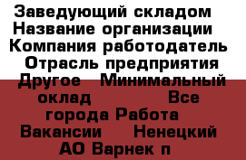 Заведующий складом › Название организации ­ Компания-работодатель › Отрасль предприятия ­ Другое › Минимальный оклад ­ 15 000 - Все города Работа » Вакансии   . Ненецкий АО,Варнек п.